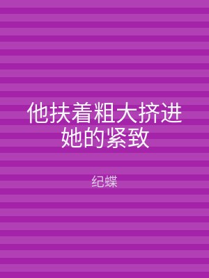 他扶着粗大挤进她的紧致