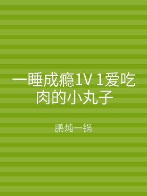 一睡成瘾1V 1爱吃肉的小丸子