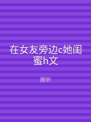 在女友旁边c她闺蜜h文
