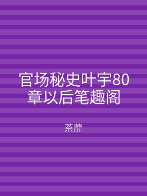 官场秘史叶宇80章以后笔趣阁
