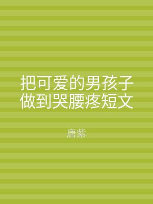 把可爱的男孩子做到哭腰疼短文