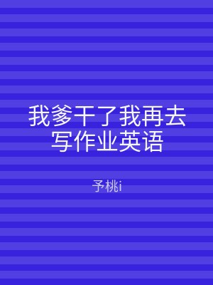 我爹干了我再去写作业英语