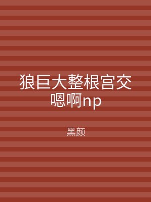 狼巨大整根宫交嗯啊np