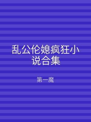 乱公伦媳疯狂小说合集