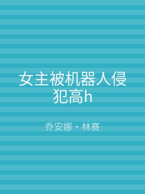 女主被机器人侵犯高h