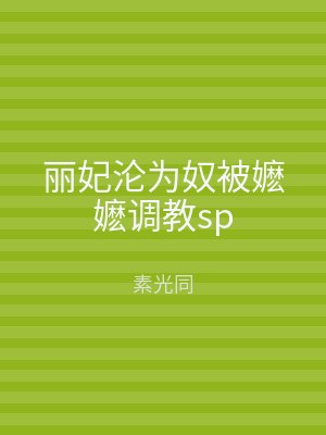 丽妃沦为奴被嬷嬷调教sp