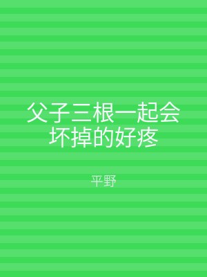 父子三根一起会坏掉的好疼