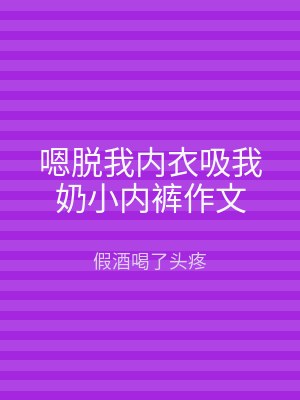 嗯脱我内衣吸我奶小内裤作文