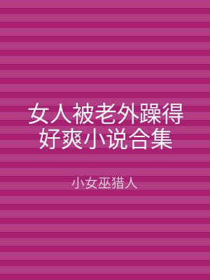 女人被老外躁得好爽小说合集