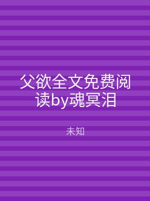 父欲全文免费阅读by魂冥泪