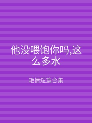 他没喂饱你吗,这么多水