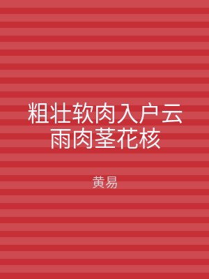 粗壮软肉入户云雨肉茎花核