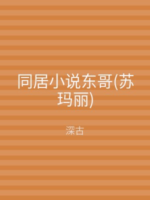 同居小说东哥(苏玛丽)