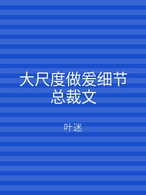 大尺度做爰细节总裁文