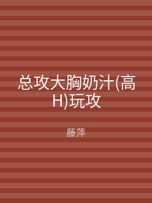 总攻大胸奶汁(高H)玩攻