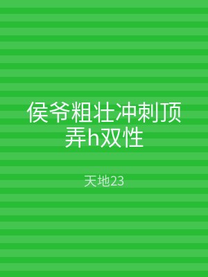 侯爷粗壮冲刺顶弄h双性