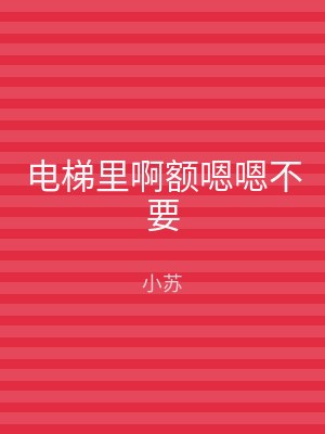 电梯里啊额嗯嗯不要