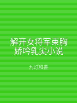 解开女将军束胸娇吟乳尖小说