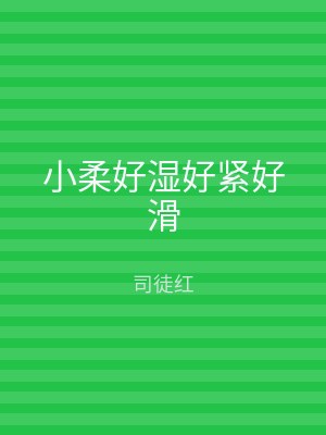 小柔好湿好紧好滑