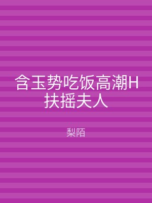 含玉势吃饭高潮H扶摇夫人