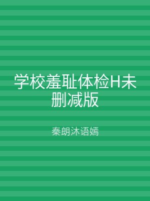 学校羞耻体检H未删减版
