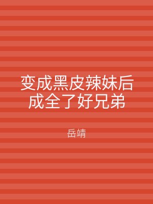 变成黑皮辣妹后成全了好兄弟