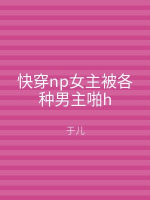 快穿np女主被各种男主啪h