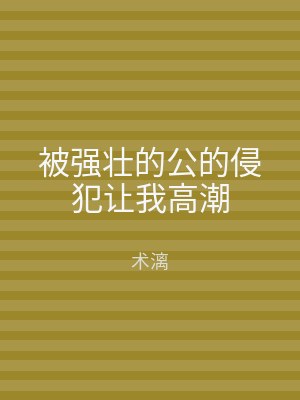 被强壮的公的侵犯让我高潮